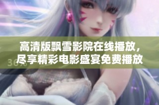 高清版飘雪影院在线播放，尽享精彩电影盛宴免费播放体验