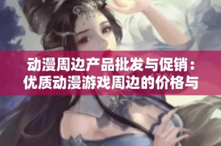 动漫周边产品批发与促销：优质动漫游戏周边的价格与产地分析