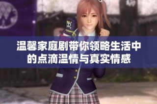 温馨家庭剧带你领略生活中的点滴温情与真实情感