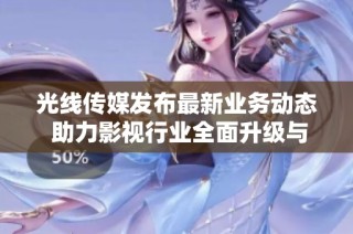 光线传媒发布最新业务动态 助力影视行业全面升级与发展
