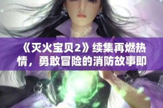《灭火宝贝2》续集再燃热情，勇敢冒险的消防故事即将上映