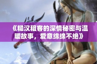 《糙汉租客的深情秘密与温暖故事，爱意绵绵不绝》