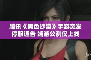 腾讯《黑色沙漠》手游突发停服通告 端游公测仅上线一个月便遭遇重大变故