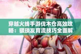 穿越火线手游伐木仓高效攻略：猥琐发育流技巧全面解析