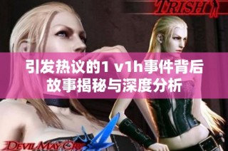 引发热议的1 v1h事件背后故事揭秘与深度分析