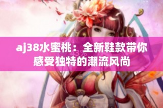 aj38水蜜桃：全新鞋款带你感受独特的潮流风尚