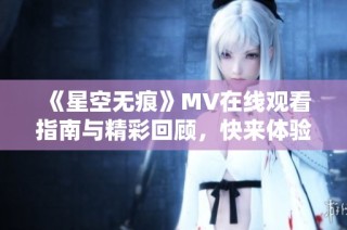 《星空无痕》MV在线观看指南与精彩回顾，快来体验。