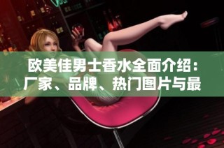 欧美佳男士香水全面介绍：厂家、品牌、热门图片与最新讨论一网打尽