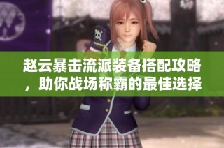 赵云暴击流派装备搭配攻略，助你战场称霸的最佳选择