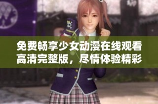 免费畅享少女动漫在线观看高清完整版，尽情体验精彩故事