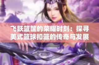 飞跃篮筐的荣耀时刻：探寻美式篮球扣篮的传奇与发展