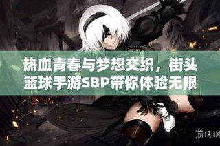 热血青春与梦想交织，街头篮球手游SBP带你体验无限激情