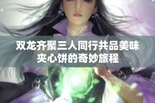 双龙齐聚三人同行共品美味夹心饼的奇妙旅程