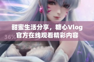 甜蜜生活分享，糖心Vlog官方在线观看精彩内容