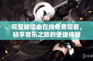 完整版插曲在线免费观看，畅享音乐之旅的便捷体验