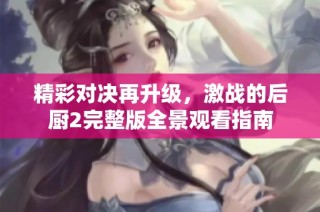 精彩对决再升级，激战的后厨2完整版全景观看指南