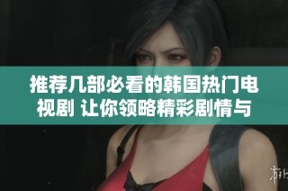 推荐几部必看的韩国热门电视剧 让你领略精彩剧情与魅力演员