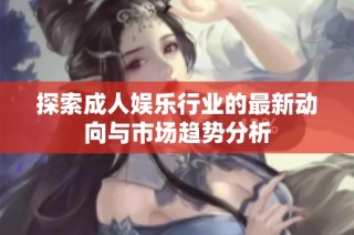 探索成人娱乐行业的最新动向与市场趋势分析