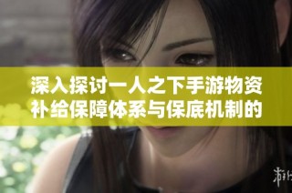 深入探讨一人之下手游物资补给保障体系与保底机制的运作方式与影响