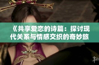《共享爱恋的诗篇：探讨现代关系与情感交织的奇妙旅程》