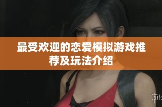 最受欢迎的恋爱模拟游戏推荐及玩法介绍