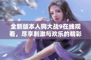 全新版本人狗大战9在线观看，尽享刺激与欢乐的精彩对决