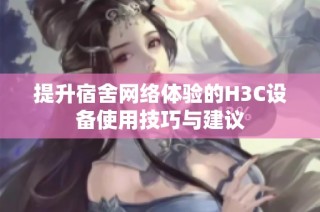 提升宿舍网络体验的H3C设备使用技巧与建议