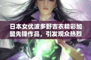 日本女优波多野吉衣精彩加盟先锋作品，引发观众热烈反响与讨论