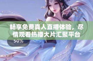 畅享免费真人直播体验，尽情观看热播大片汇聚平台