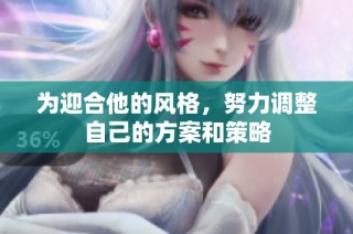 为迎合他的风格，努力调整自己的方案和策略