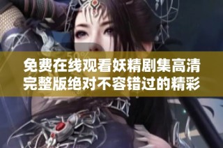 免费在线观看妖精剧集高清完整版绝对不容错过的精彩剧情