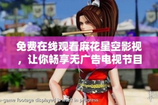 免费在线观看麻花星空影视，让你畅享无广告电视节目新体验
