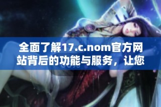 全面了解17.c.nom官方网站背后的功能与服务，让您轻松掌握最新资讯与动态