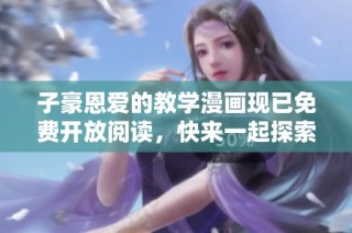 子豪恩爱的教学漫画现已免费开放阅读，快来一起探索吧
