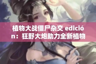 植物大战僵尸杂交 edición：狂野大炮助力全新植物挑战僵尸！