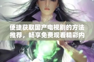 便捷获取国产电视剧的方法推荐，畅享免费观看精彩内容助手