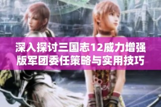 深入探讨三国志12威力增强版军团委任策略与实用技巧