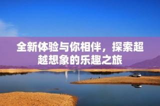 全新体验与你相伴，探索超越想象的乐趣之旅
