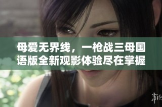 母爱无界线，一枪战三母国语版全新观影体验尽在掌握中
