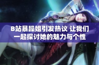 B站暴躁姐引发热议 让我们一起探讨她的魅力与个性