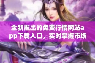 全新推出的免费行情网站app下载入口，实时掌握市场动态
