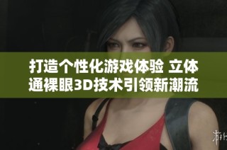 打造个性化游戏体验 立体通裸眼3D技术引领新潮流