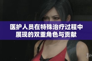 医护人员在特殊治疗过程中展现的双重角色与贡献