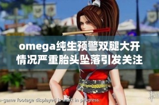 omega纯生预警双腿大开情况严重胎头坠落引发关注与讨论