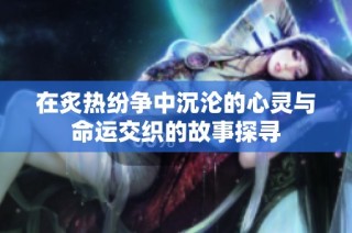 在炙热纷争中沉沦的心灵与命运交织的故事探寻