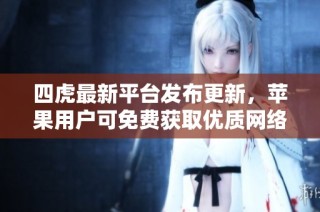 四虎最新平台发布更新，苹果用户可免费获取优质网络资源