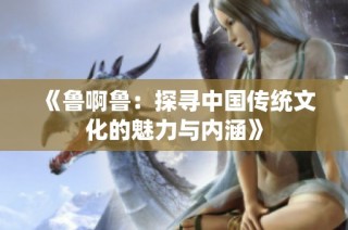 《鲁啊鲁：探寻中国传统文化的魅力与内涵》