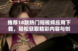 推荐18款热门短视频应用下载，轻松获取精彩内容与创作灵感