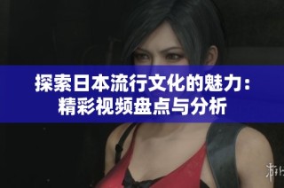 探索日本流行文化的魅力：精彩视频盘点与分析