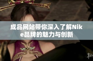 成品网站带你深入了解Nike品牌的魅力与创新